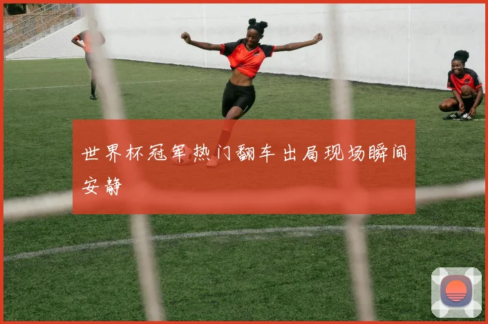 世界杯冠军热门翻车出局现场瞬间安静